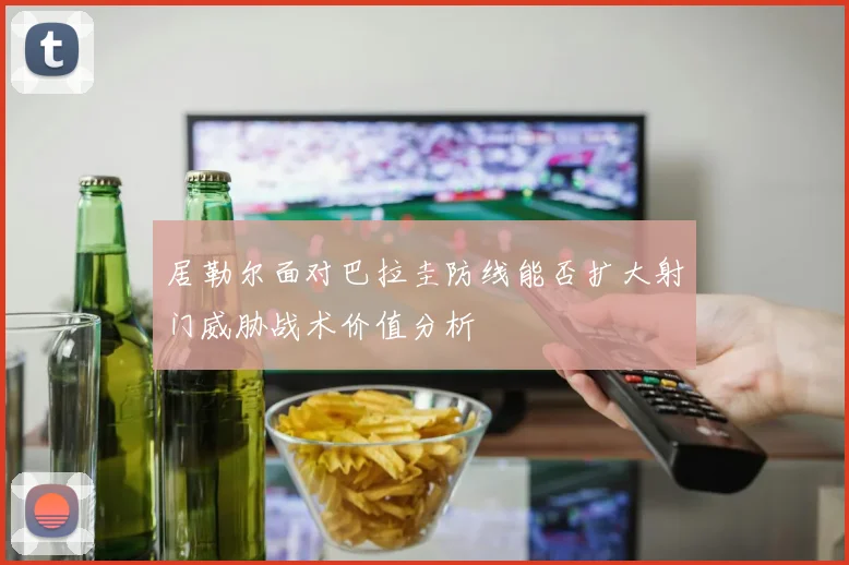 居勒尔面对巴拉圭防线能否扩大射门威胁战术价值分析