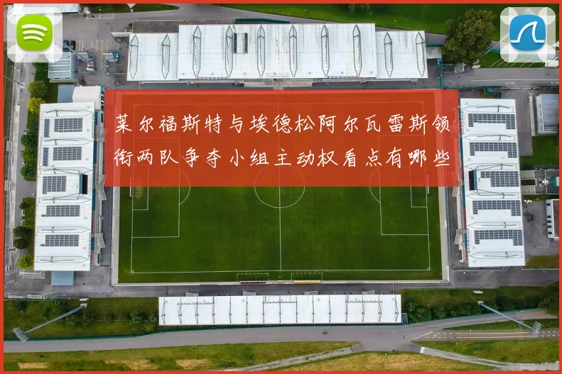 莱尔福斯特与埃德松阿尔瓦雷斯领衔两队争夺小组主动权看点有哪些