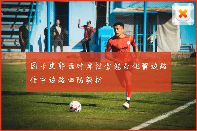 因卡皮耶面对库拉索能否化解边路传中边路回防解析