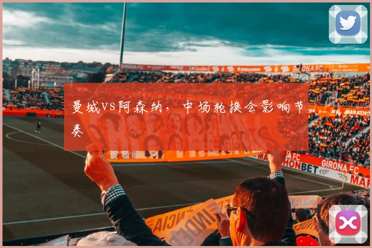 曼城vs阿森纳，中场轮换会影响节奏