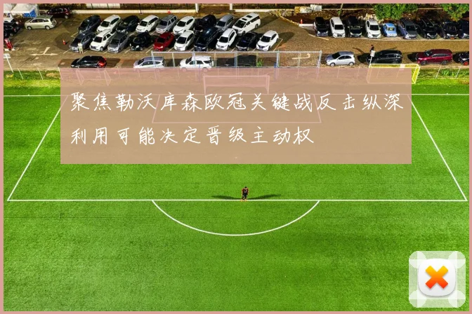 聚焦勒沃库森欧冠关键战反击纵深利用可能决定晋级主动权