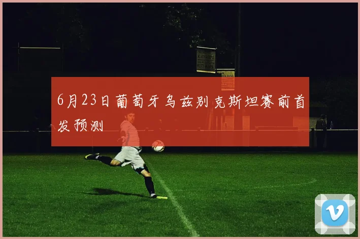 6月23日葡萄牙乌兹别克斯坦赛前首发预测