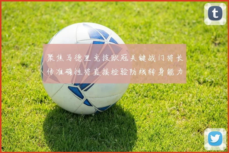聚焦马德里竞技欧冠关键战门将长传准确性将直接检验防线转身能力