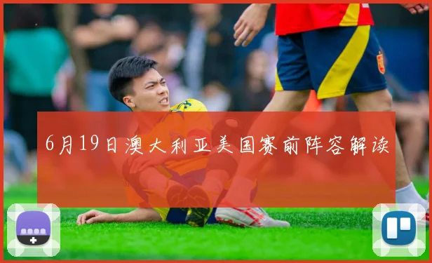 6月19日澳大利亚美国赛前阵容解读