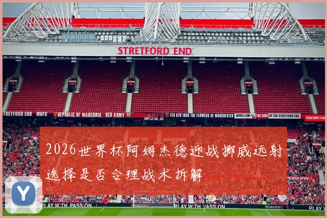 2026世界杯阿姆杰德迎战挪威远射选择是否合理战术拆解