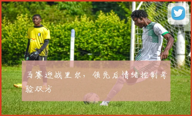 马赛迎战里尔，领先后情绪控制考验双方