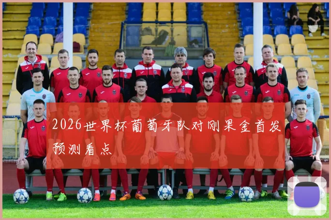 2026世界杯葡萄牙队对刚果金首发预测看点